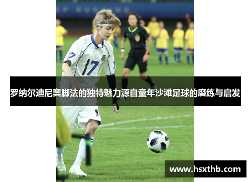 罗纳尔迪尼奥脚法的独特魅力源自童年沙滩足球的磨练与启发
