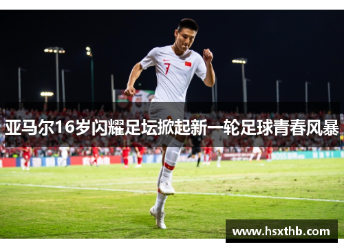 亚马尔16岁闪耀足坛掀起新一轮足球青春风暴