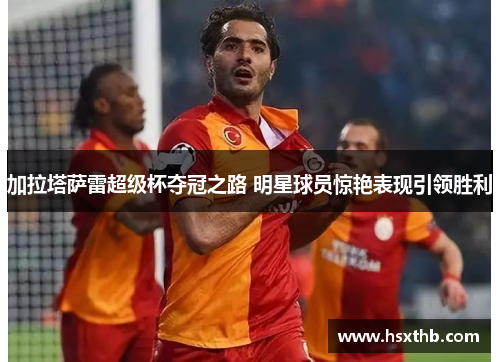 加拉塔萨雷超级杯夺冠之路 明星球员惊艳表现引领胜利
