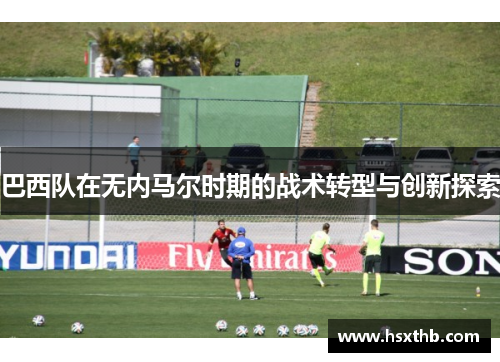 巴西队在无内马尔时期的战术转型与创新探索