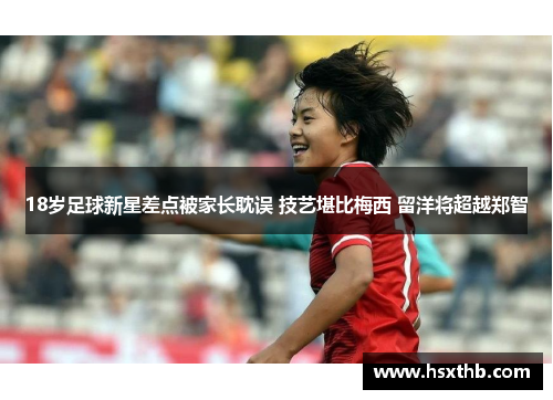 18岁足球新星差点被家长耽误 技艺堪比梅西 留洋将超越郑智