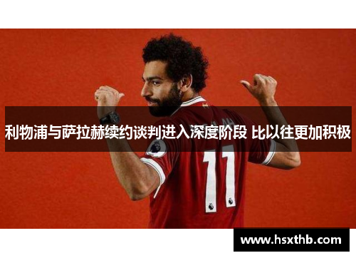 利物浦与萨拉赫续约谈判进入深度阶段 比以往更加积极