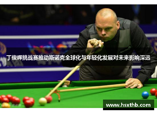 丁俊晖挑战赛推动斯诺克全球化与年轻化发展对未来影响深远