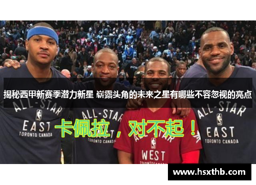 揭秘西甲新赛季潜力新星 崭露头角的未来之星有哪些不容忽视的亮点