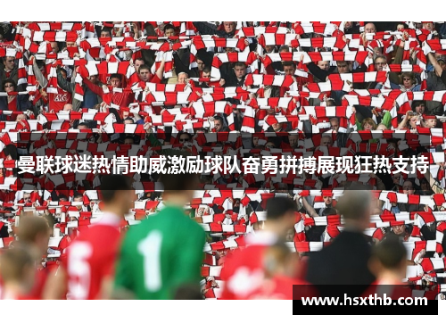曼联球迷热情助威激励球队奋勇拼搏展现狂热支持