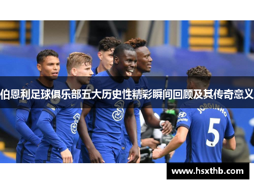 伯恩利足球俱乐部五大历史性精彩瞬间回顾及其传奇意义
