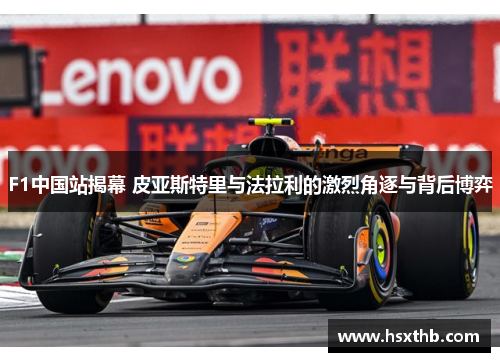 F1中国站揭幕 皮亚斯特里与法拉利的激烈角逐与背后博弈