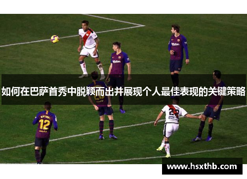 如何在巴萨首秀中脱颖而出并展现个人最佳表现的关键策略