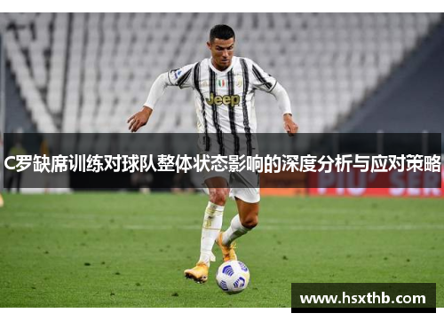 C罗缺席训练对球队整体状态影响的深度分析与应对策略