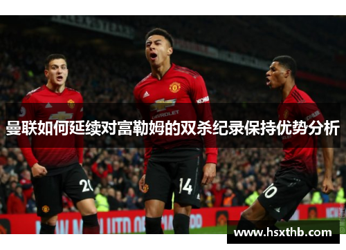 曼联如何延续对富勒姆的双杀纪录保持优势分析