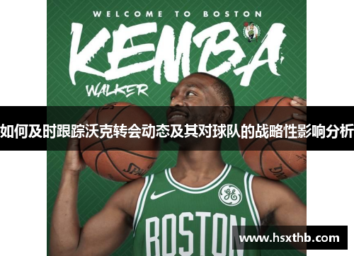如何及时跟踪沃克转会动态及其对球队的战略性影响分析
