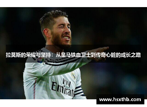 拉莫斯的荣耀与坚持：从皇马铁血卫士到传奇心脏的成长之路