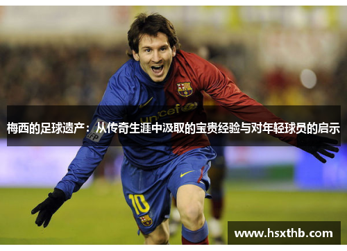 梅西的足球遗产：从传奇生涯中汲取的宝贵经验与对年轻球员的启示