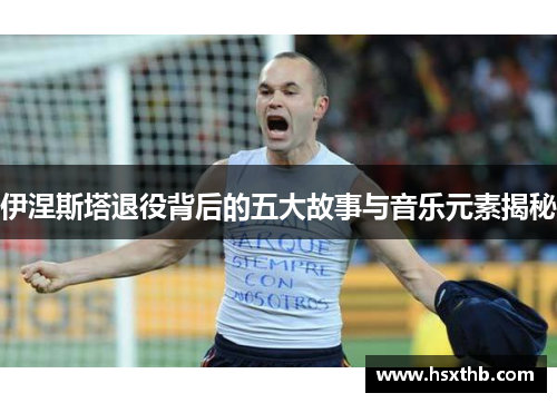 伊涅斯塔退役背后的五大故事与音乐元素揭秘