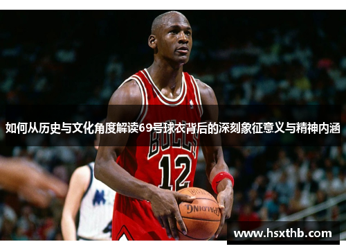 如何从历史与文化角度解读69号球衣背后的深刻象征意义与精神内涵