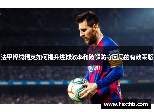 法甲锋线精英如何提升进球效率和破解防守困局的有效策略
