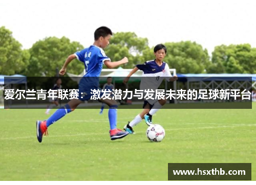 爱尔兰青年联赛：激发潜力与发展未来的足球新平台