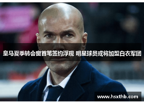 皇马夏季转会窗首笔签约浮现 明星球员或将加盟白衣军团