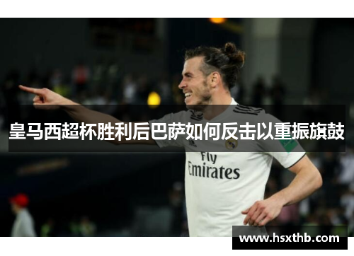 皇马西超杯胜利后巴萨如何反击以重振旗鼓