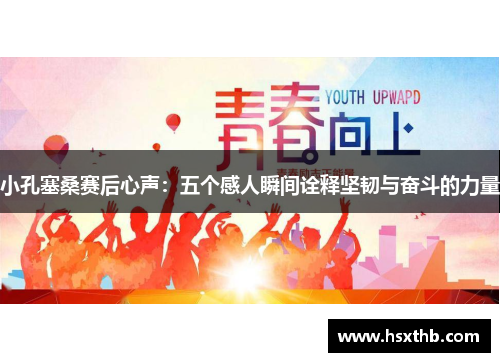 小孔塞桑赛后心声：五个感人瞬间诠释坚韧与奋斗的力量