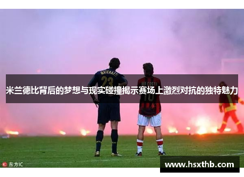 米兰德比背后的梦想与现实碰撞揭示赛场上激烈对抗的独特魅力