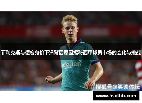 菲利克斯与德容身价下滑背后原因揭秘西甲球员市场的变化与挑战