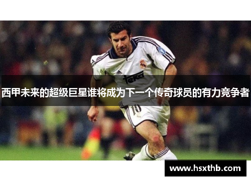 西甲未来的超级巨星谁将成为下一个传奇球员的有力竞争者