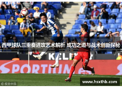西甲球队三重奏进攻艺术解析 成功之道与战术创新探秘