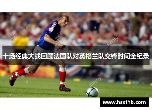 十场经典大战回顾法国队对英格兰队交锋时间全纪录