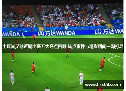 土耳其足球近期比赛五大亮点回顾 热点事件与精彩瞬间一网打尽