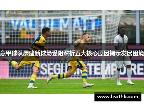 意甲球队屡建新球场受阻深析五大核心原因揭示发展困境