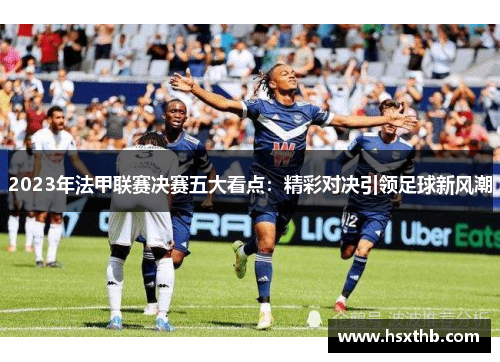 2023年法甲联赛决赛五大看点:精彩对决引领足球新风潮 2023年法甲联赛决赛五大看点:精彩对决引领足球新风潮