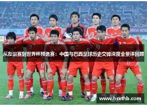 从友谊赛到世界杯预选赛:中国与巴西足球历史交锋深度全景详回顾 从友谊赛到世界杯预选赛:中国与巴西足球历史交锋深度全景详回顾
