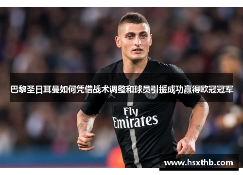 巴黎圣日耳曼如何凭借战术调整和球员引援成功赢得欧冠冠军 巴黎圣日耳曼如何凭借战术调整和球员引援成功赢得欧冠冠军