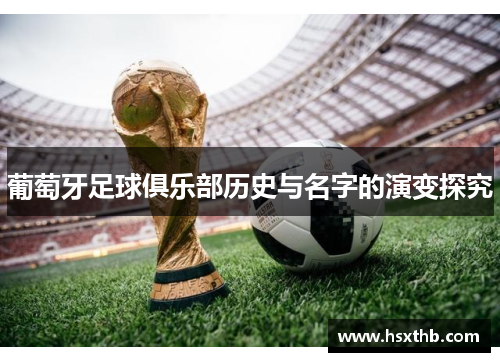 葡萄牙足球俱乐部历史与名字的演变探究 葡萄牙足球俱乐部历史与名字的演变探究
