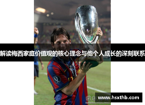 解读梅西家庭价值观的核心理念与他个人成长的深刻联系 解读梅西家庭价值观的核心理念与他个人成长的深刻联系