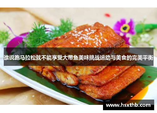 谁说跑马拉松就不能享受大带鱼美味挑战运动与美食的完美平衡