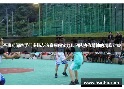 赛事期间选手们多场友谊赛展现实力和团队协作精神的精彩对决 赛事期间选手们多场友谊赛展现实力和团队协作精神的精彩对决