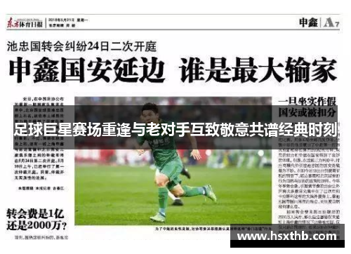 足球巨星赛场重逢与老对手互致敬意共谱经典时刻